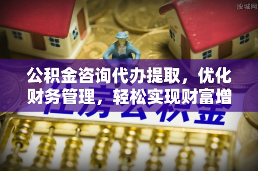 宿州公积金咨询代办提取，优化财务管理，轻松实现财富增值