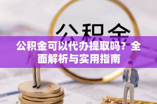 宿州公积金可以代办提取吗？全面解析与实用指南
