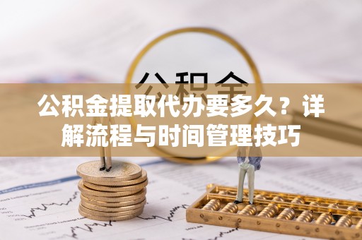 宿州公积金提取代办要多久？详解流程与时间管理技巧