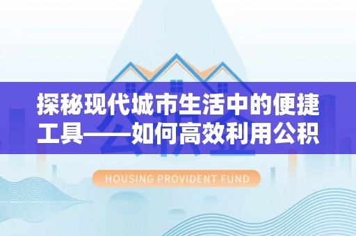 宿州探秘现代城市生活中的便捷工具——如何高效利用公积金服务网点查询功能
