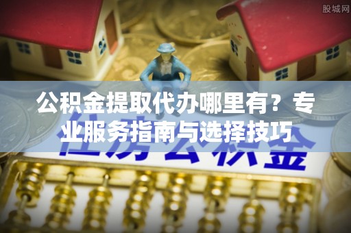 宿州公积金提取代办哪里有？专业服务指南与选择技巧