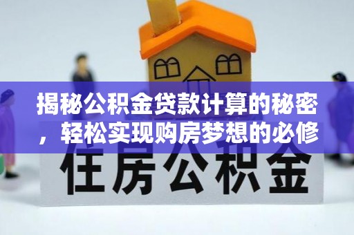 宿州揭秘公积金贷款计算的秘密，轻松实现购房梦想的必修课