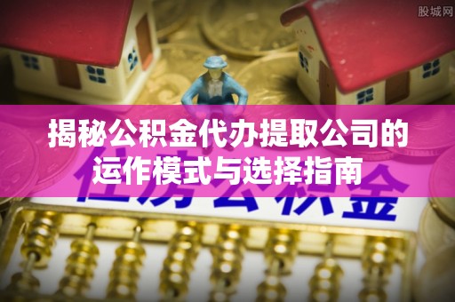 宿州揭秘公积金代办提取公司的运作模式与选择指南