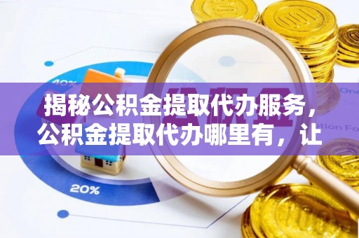 宿州揭秘公积金提取代办服务，公积金提取代办哪里有，让你省时省心的解决方案