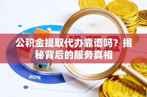 宿州公积金提取代办靠谱吗？揭秘背后的服务真相