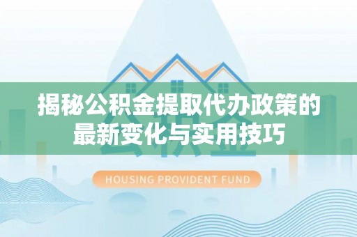 宿州揭秘公积金提取代办政策的最新变化与实用技巧
