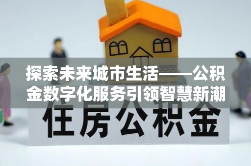 宿州探索未来城市生活——公积金数字化服务引领智慧新潮流