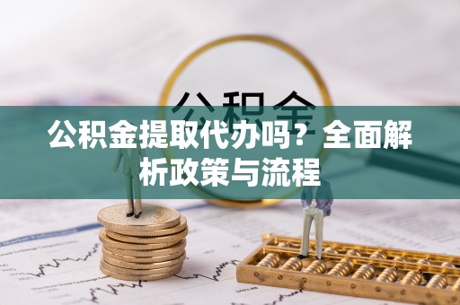 宿州公积金提取代办吗？全面解析政策与流程
