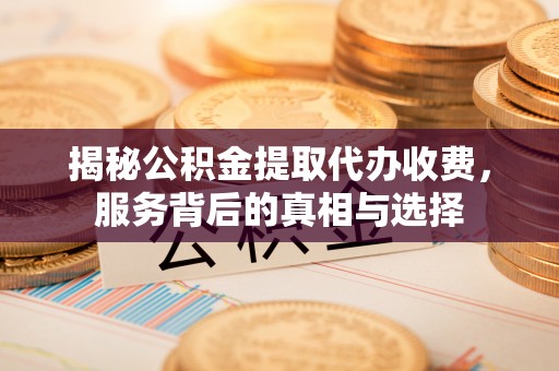 宿州揭秘公积金提取代办收费，服务背后的真相与选择