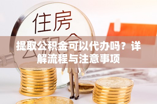宿州提取公积金可以代办吗？详解流程与注意事项