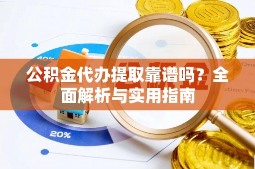 宿州公积金代办提取靠谱吗？全面解析与实用指南