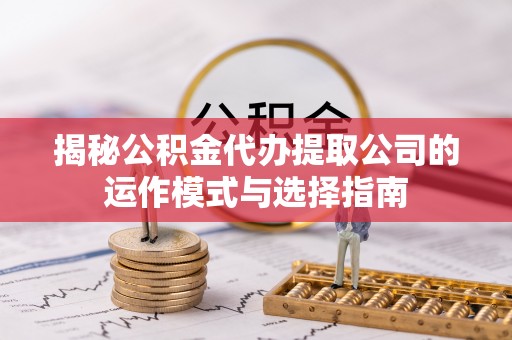 宿州揭秘公积金代办提取公司的运作模式与选择指南