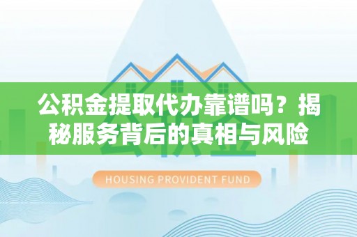 宿州公积金提取代办靠谱吗？揭秘服务背后的真相与风险