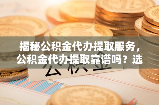 宿州揭秘公积金代办提取服务，公积金代办提取靠谱吗？选择前你需要知道这些！