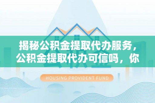 宿州揭秘公积金提取代办服务，公积金提取代办可信吗，你需要知道的真相