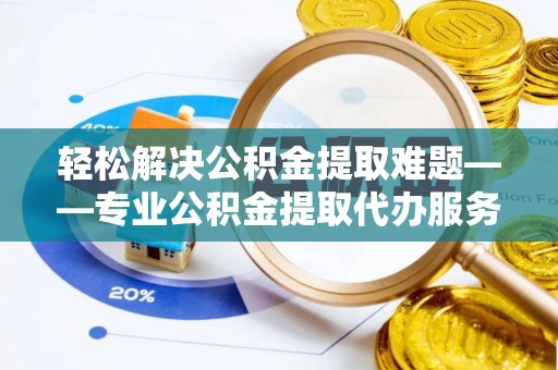 宿州轻松解决公积金提取难题——专业公积金提取代办服务详解