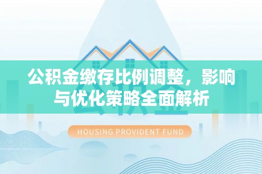 宿州公积金缴存比例调整，影响与优化策略全面解析