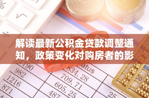 宿州解读最新公积金贷款调整通知，政策变化对购房者的影响与应对策略