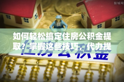 宿州如何轻松搞定住房公积金提取？掌握这些技巧，代办提取住房公积金不再难