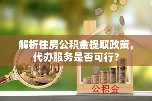 宿州解析住房公积金提取政策，代办服务是否可行？