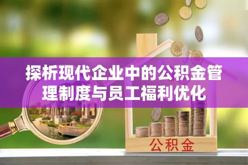 宿州探析现代企业中的公积金管理制度与员工福利优化