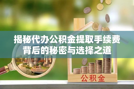 宿州揭秘代办公积金提取手续费背后的秘密与选择之道