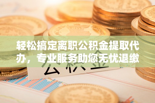 宿州轻松搞定离职公积金提取代办，专业服务助您无忧退缴