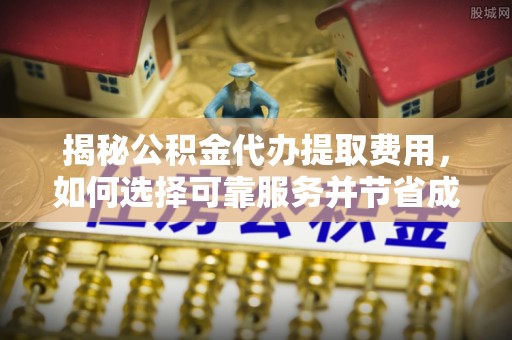 宿州揭秘公积金代办提取费用，如何选择可靠服务并节省成本
