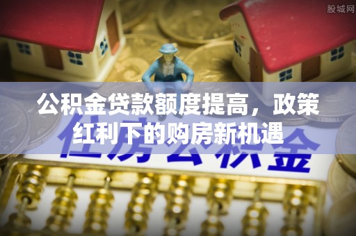宿州公积金贷款额度提高，政策红利下的购房新机遇