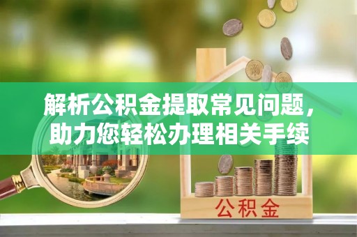 宿州解析公积金提取常见问题，助力您轻松办理相关手续