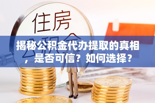 宿州揭秘公积金代办提取的真相，是否可信？如何选择？