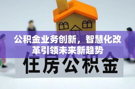 宿州公积金业务创新，智慧化改革引领未来新趋势