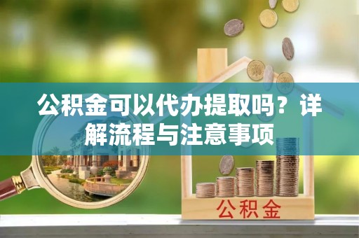宿州公积金可以代办提取吗？详解流程与注意事项