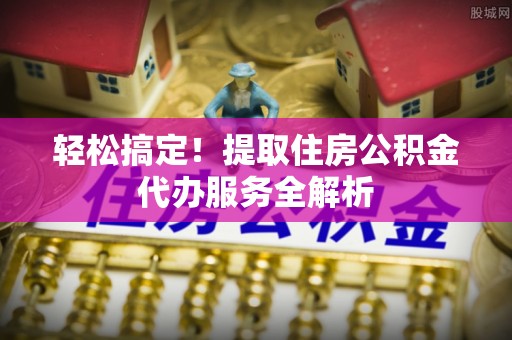 宿州轻松搞定！提取住房公积金代办服务全解析