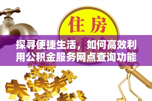 宿州探寻便捷生活，如何高效利用公积金服务网点查询功能