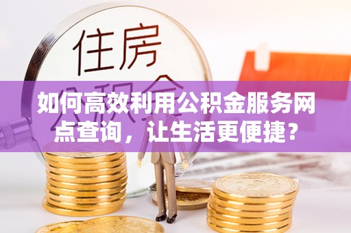 宿州如何高效利用公积金服务网点查询，让生活更便捷？