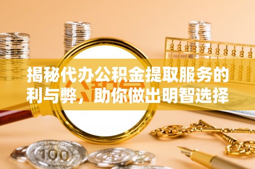 宿州揭秘代办公积金提取服务的利与弊，助你做出明智选择
