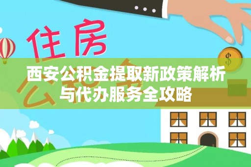 宿州西安公积金提取新政策解析与代办服务全攻略