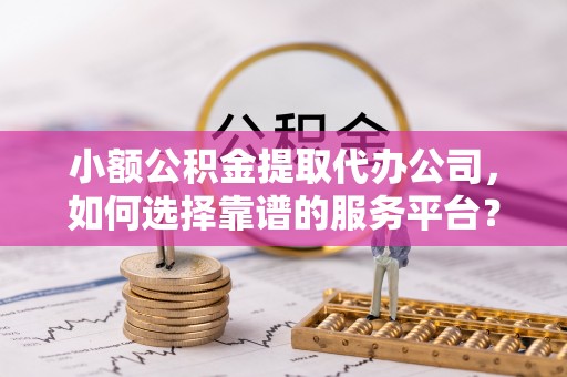 宿州小额公积金提取代办公司，如何选择靠谱的服务平台？