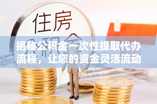 宿州揭秘公积金一次性提取代办流程，让您的资金灵活流动