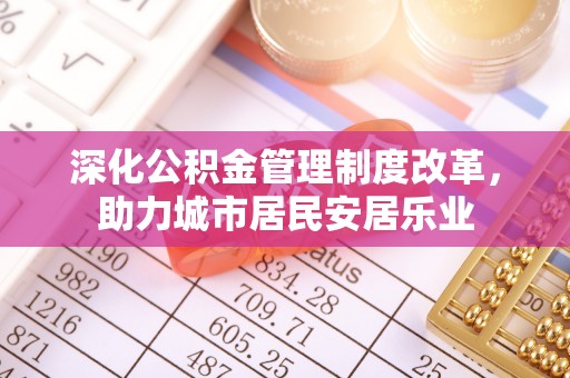 宿州深化公积金管理制度改革，助力城市居民安居乐业