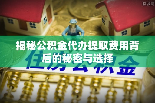 宿州揭秘公积金代办提取费用背后的秘密与选择