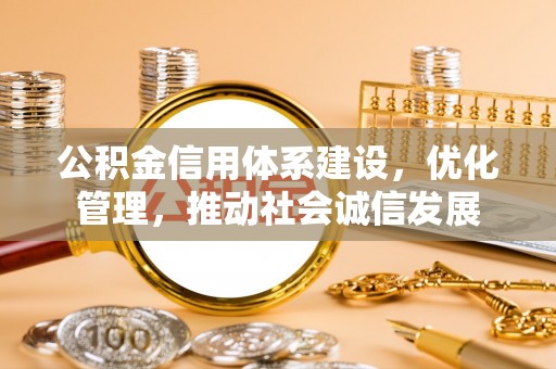 宿州公积金信用体系建设，优化管理，推动社会诚信发展