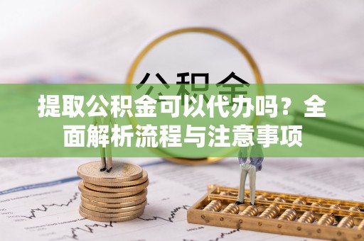 宿州提取公积金可以代办吗？全面解析流程与注意事项