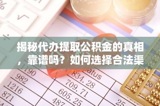 宿州揭秘代办提取公积金的真相，靠谱吗？如何选择合法渠道
