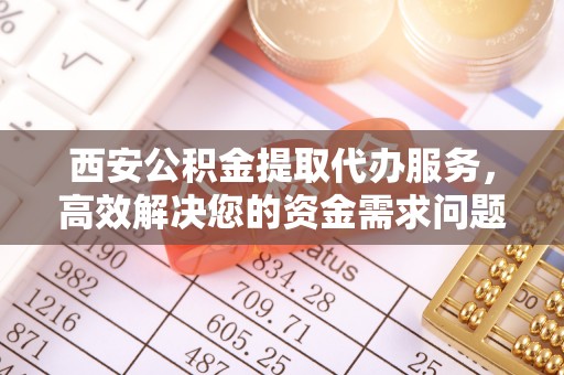 宿州西安公积金提取代办服务，高效解决您的资金需求问题