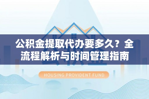 宿州公积金提取代办要多久？全流程解析与时间管理指南