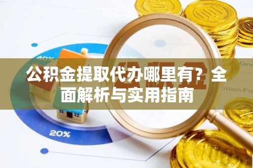 宿州公积金提取代办哪里有？全面解析与实用指南