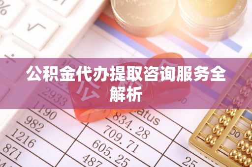 宿州公积金代办提取咨询服务全解析