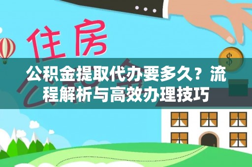 宿州公积金提取代办要多久？流程解析与高效办理技巧